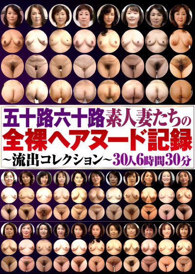五十路六十路素人妻たちの全裸ヘアヌード記録～流出コレクション～30人6時間30分