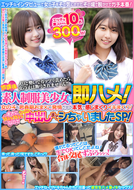 放課後素人制服美少女を即ハメ！エッチなインタビューで女の子をその気にさせて、その場で脱がせてガチ本番！女の子も思春期おま×こ発情させて本気で感じまくりイキまくり！まさにWINWINなのでたっぷり中出しまでシちゃいましたSP！エッチな素人ちゃん10名300分！
