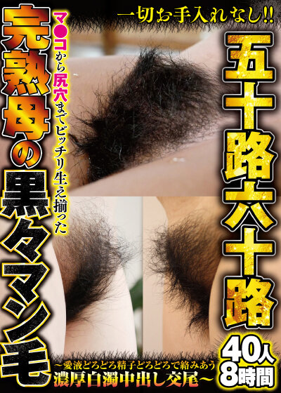 一切お手入れなし！！五十路六十路 マ●コから尻穴までビッチリ生え揃った完熟母の黒々マン毛～愛液どろどろ精子どろどろで絡みあう濃厚白濁中出し交尾～40人8時間